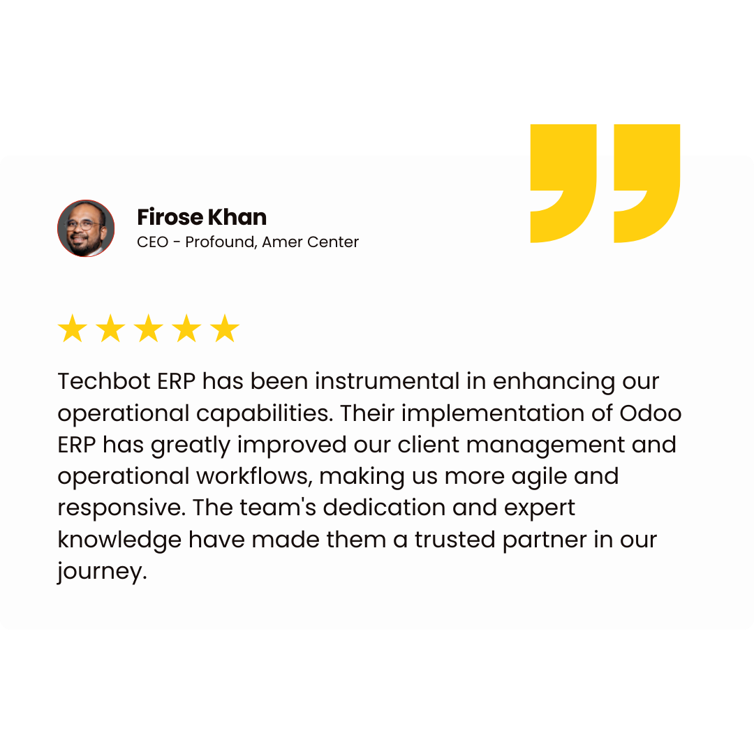 Firose Khan CEO - Profound, Amer Center Techbot ERP has been instrumental in enhancing our operational capabilities. Their implementation of Odoo ERP has greatly improved our client management and operational workflows, making us more agile and responsive. The team's dedication and expert knowledge have made them a trusted partner in our journey.